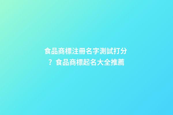 食品商標注冊名字測試打分？食品商標起名大全推薦-第1張-商標起名-玄機派